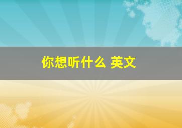 你想听什么 英文